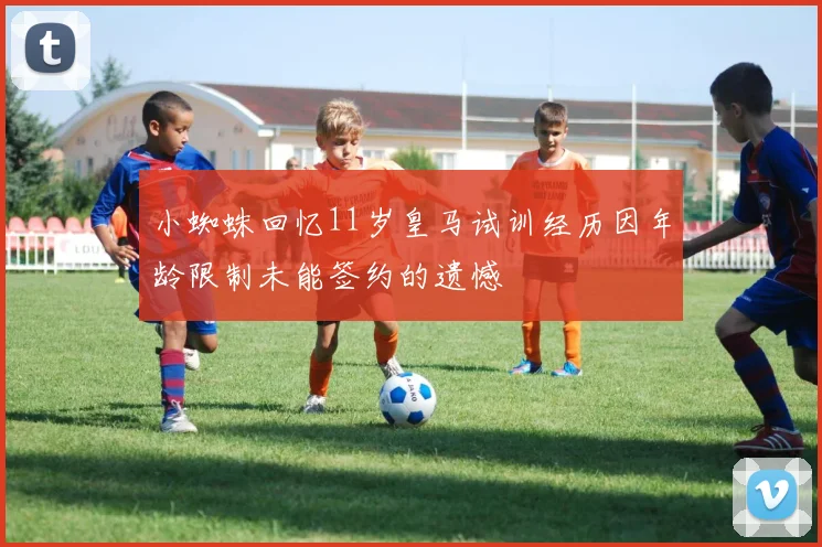 小蜘蛛回忆11岁皇马试训经历因年龄限制未能签约的遗憾