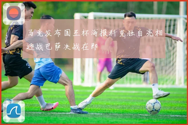 马竞发布国王杯海报科克独自亮相迎战巴萨决战在即