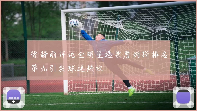 徐静雨评论全明星选票詹姆斯排名第九引发球迷热议