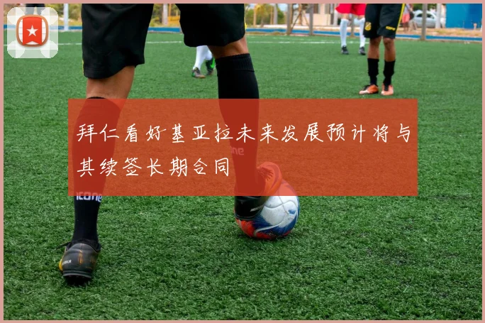 拜仁看好基亚拉未来发展预计将与其续签长期合同