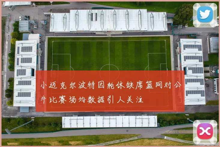 小迈克尔波特因轮休缺席篮网对公牛比赛场均数据引人关注