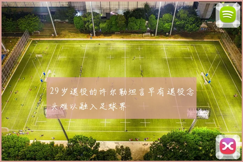 29岁退役的许尔勒坦言早有退役念头难以融入足球界