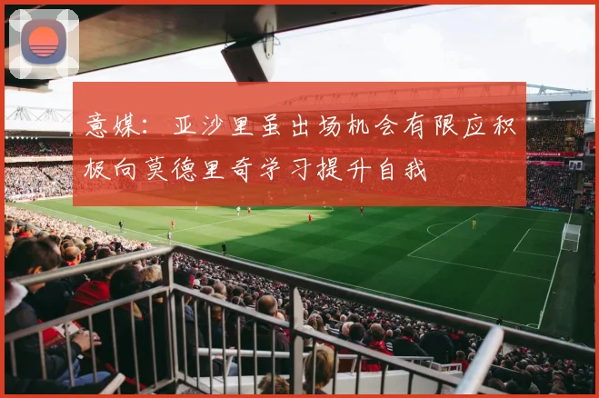 意媒：亚沙里虽出场机会有限应积极向莫德里奇学习提升自我
