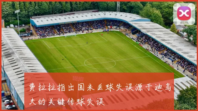 费拉拉指出国米丢球失误源于迪乌夫的关键传球失误
