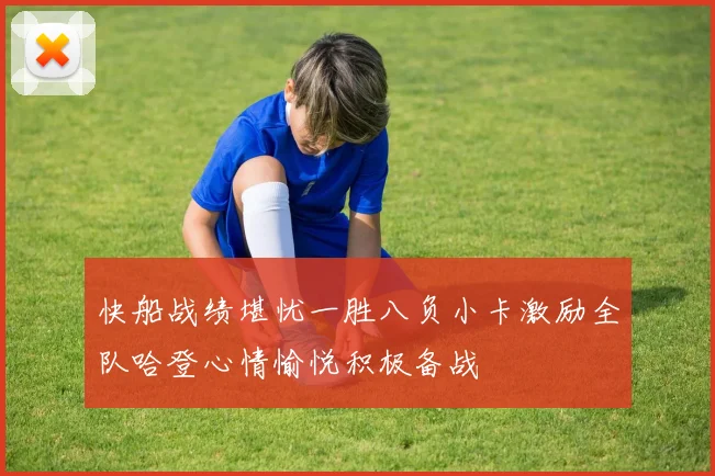 快船战绩堪忧一胜八负小卡激励全队哈登心情愉悦积极备战