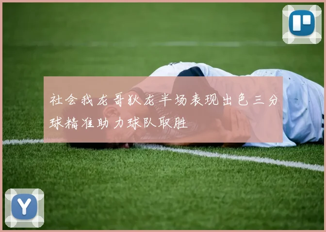 社会我龙哥狄龙半场表现出色三分球精准助力球队取胜