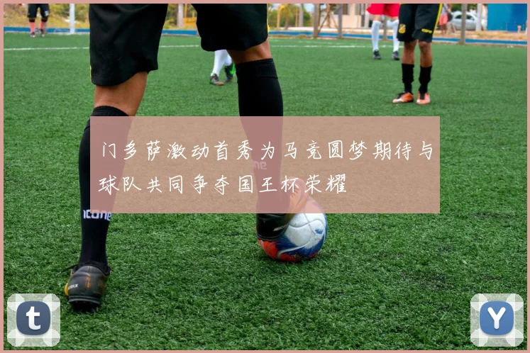 门多萨激动首秀为马竞圆梦期待与球队共同争夺国王杯荣耀