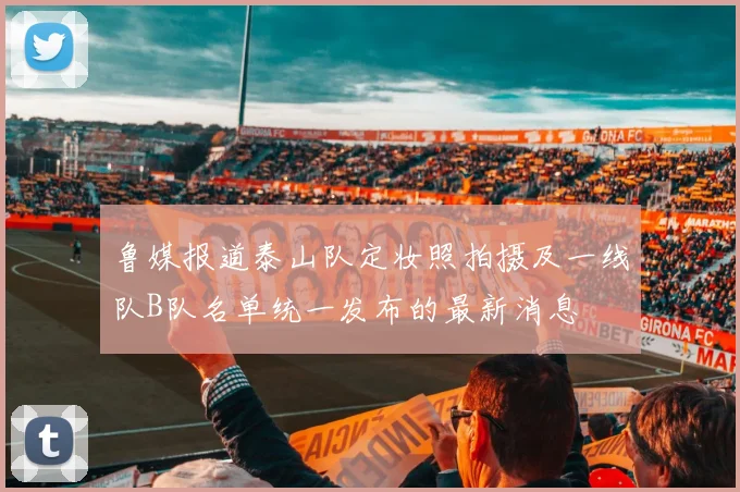 鲁媒报道泰山队定妆照拍摄及一线队B队名单统一发布的最新消息