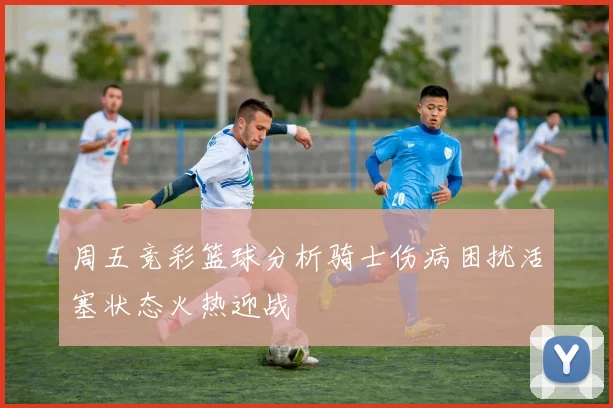 周五竞彩篮球分析骑士伤病困扰活塞状态火热迎战