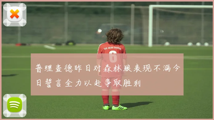 普理查德昨日对森林狼表现不满今日誓言全力以赴争取胜利
