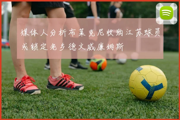 媒体人分析布莱克尼收购江苏球员或锁定老乡德文威廉姆斯