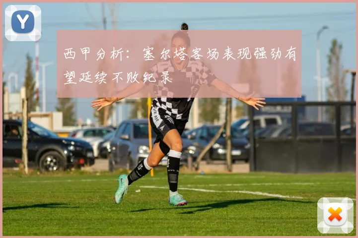 西甲分析：塞尔塔客场表现强劲有望延续不败纪录
