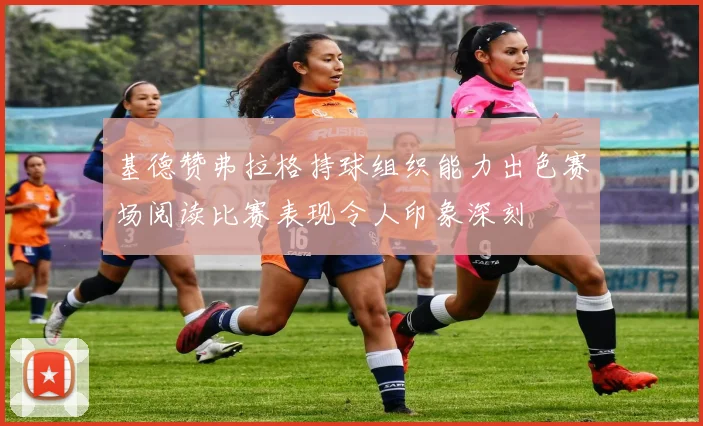 基德赞弗拉格持球组织能力出色赛场阅读比赛表现令人印象深刻