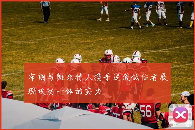 布朗与凯尔特人携手逆袭低估者展现攻防一体的实力