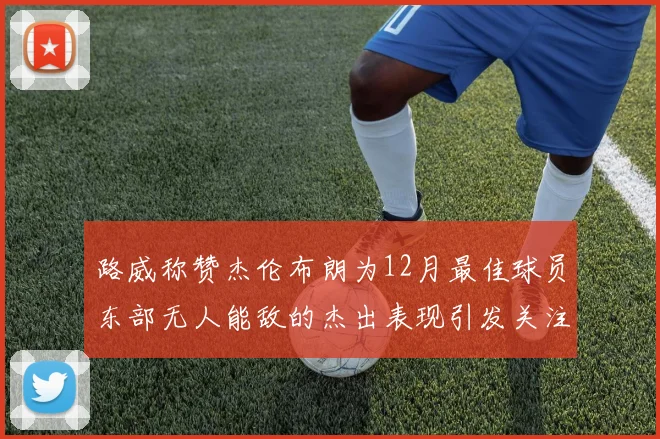 路威称赞杰伦布朗为12月最佳球员东部无人能敌的杰出表现引发关注