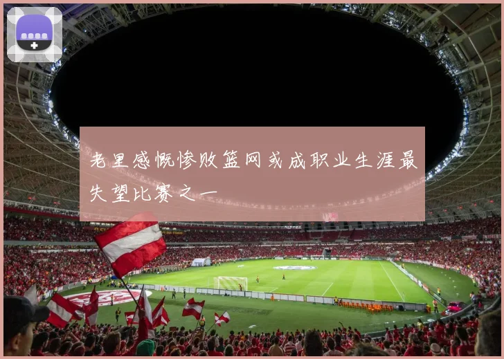 老里感慨惨败篮网或成职业生涯最失望比赛之一