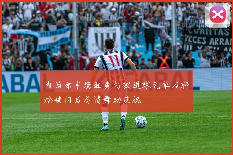 内马尔半场狂奔打破进球荒单刀轻松破门后尽情舞动庆祝