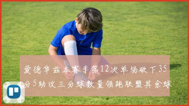 爱德华兹本赛季第12次单场砍下35分5助攻三分球数量领跑联盟其余球员最多仅8次