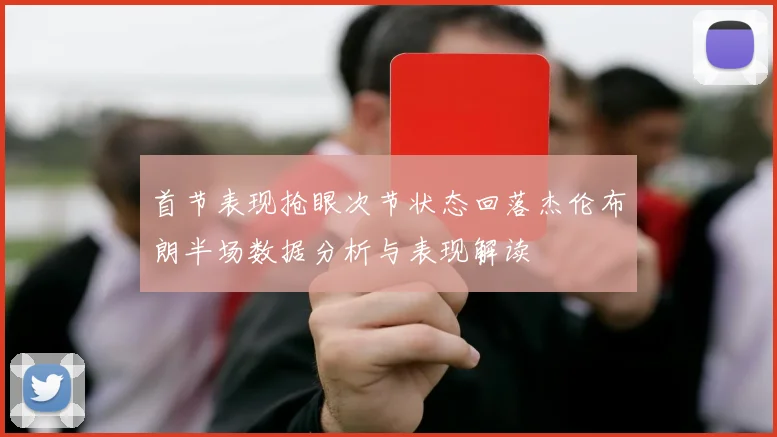 首节表现抢眼次节状态回落杰伦布朗半场数据分析与表现解读