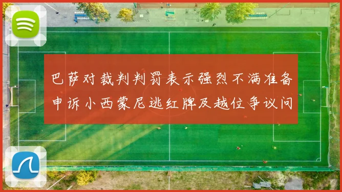 巴萨对裁判判罚表示强烈不满准备申诉小西蒙尼逃红牌及越位争议问题