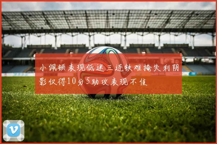 小佩顿表现低迷三连铁难掩失利阴影仅得10分5助攻表现不佳