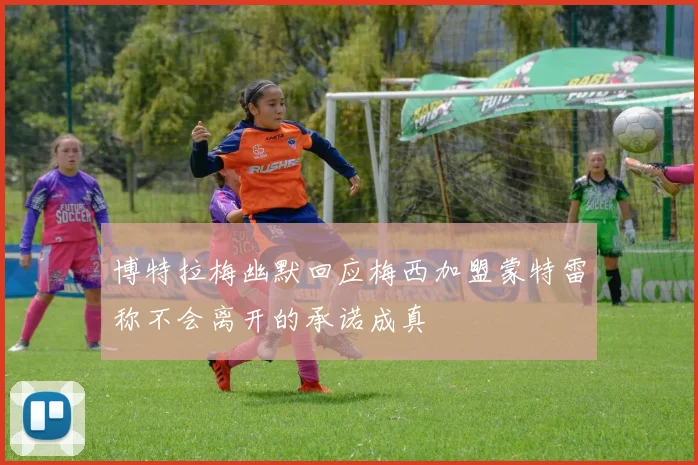 博特拉梅幽默回应梅西加盟蒙特雷称不会离开的承诺成真