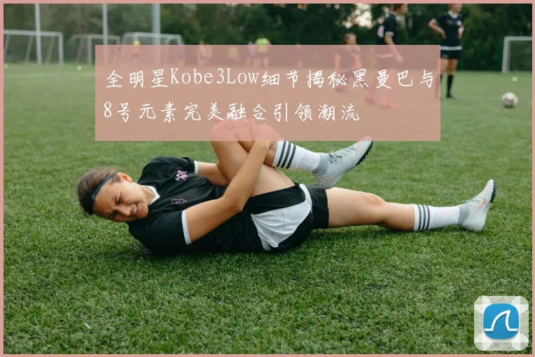 全明星Kobe3Low细节揭秘黑曼巴与8号元素完美融合引领潮流