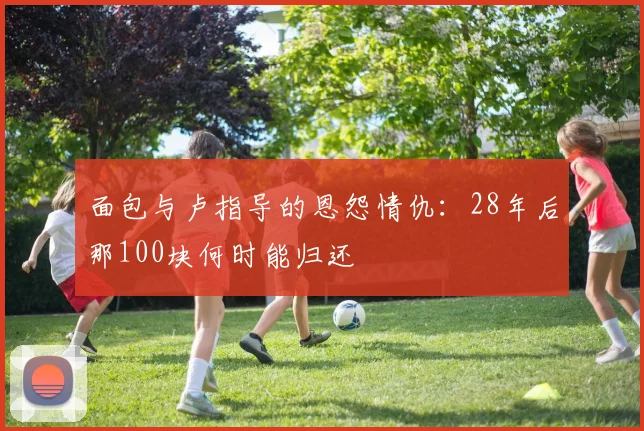 面包与卢指导的恩怨情仇：28年后那100块何时能归还