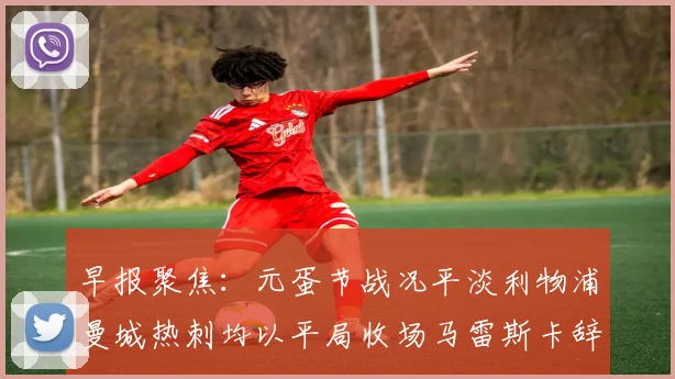 早报聚焦：元蛋节战况平淡利物浦曼城热刺均以平局收场马雷斯卡辞职引发关注