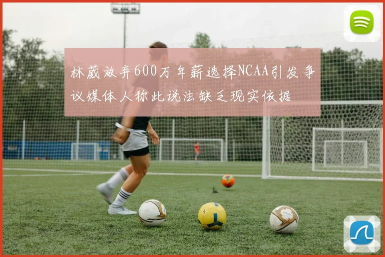 林葳放弃600万年薪选择NCAA引发争议媒体人称此说法缺乏现实依据
