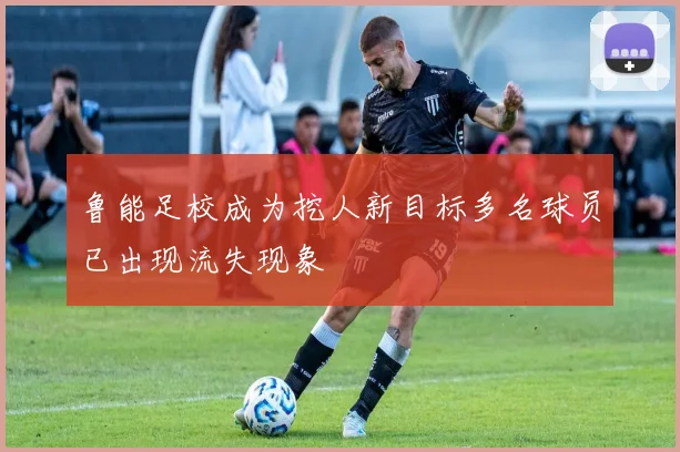 鲁能足校成为挖人新目标多名球员已出现流失现象