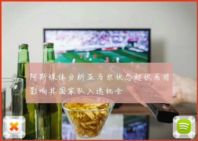 阿斯媒体分析亚马尔状态起伏或将影响其国家队入选机会