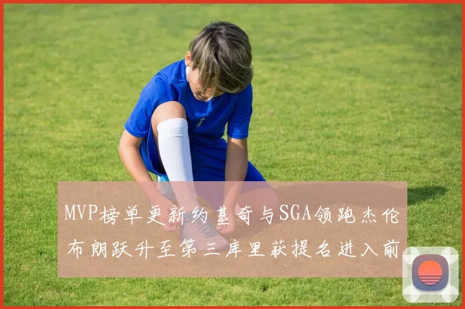 MVP榜单更新约基奇与SGA领跑杰伦布朗跃升至第三库里获提名进入前十