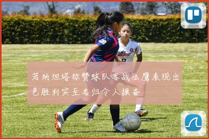 若纳坦塔称赞球队客战法鹰表现出色胜利实至名归令人振奋