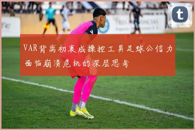 VAR背离初衷成操控工具足球公信力面临崩溃危机的深层思考