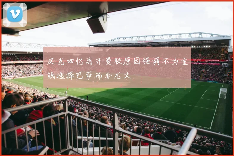 皮克回忆离开曼联原因强调不为金钱选择巴萨而非尤文