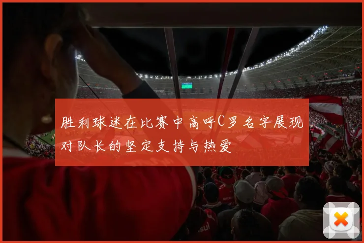 胜利球迷在比赛中高呼C罗名字展现对队长的坚定支持与热爱