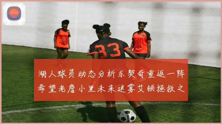 湖人球员动态分析东契奇重返一阵希望老詹小里未来迷雾艾顿拯救之战前景探讨