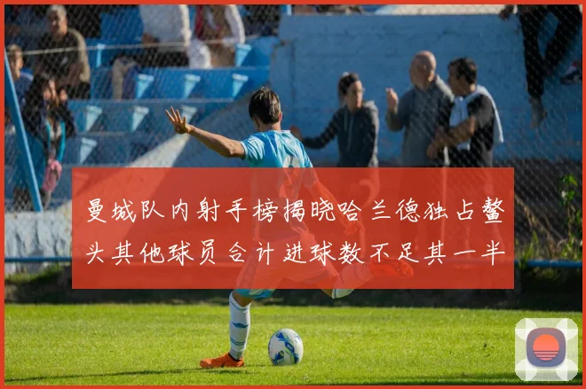 曼城队内射手榜揭晓哈兰德独占鳌头其他球员合计进球数不足其一半
