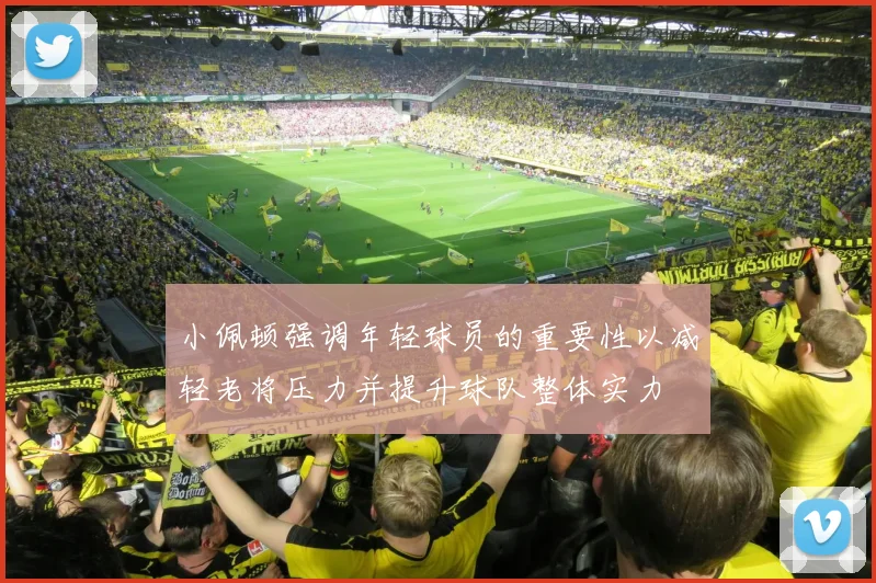 小佩顿强调年轻球员的重要性以减轻老将压力并提升球队整体实力