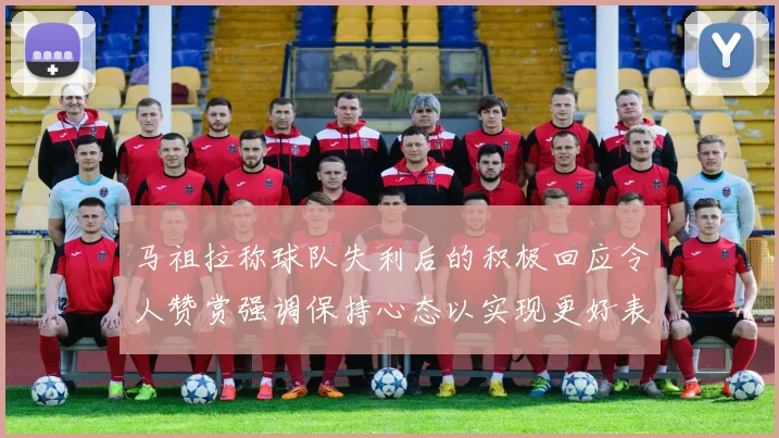 马祖拉称球队失利后的积极回应令人赞赏强调保持心态以实现更好表现