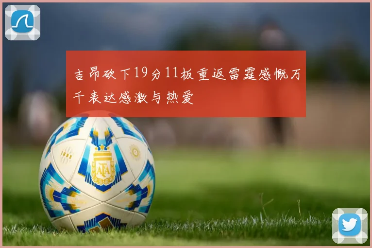 吉昂砍下19分11板重返雷霆感慨万千表达感激与热爱