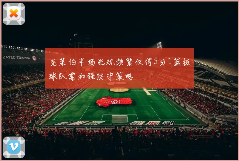 克莱伯半场犯规频繁仅得5分1篮板球队需加强防守策略