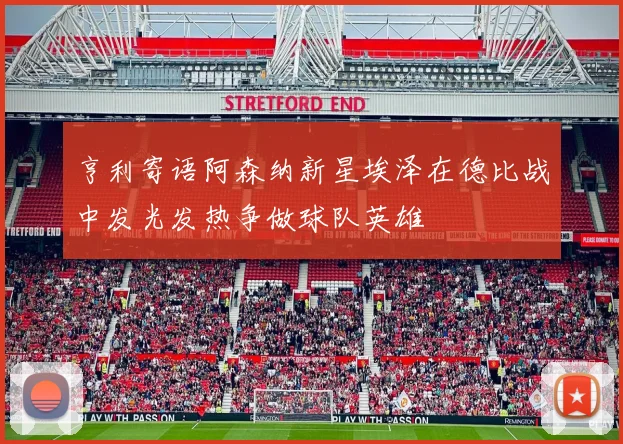 亨利寄语阿森纳新星埃泽在德比战中发光发热争做球队英雄