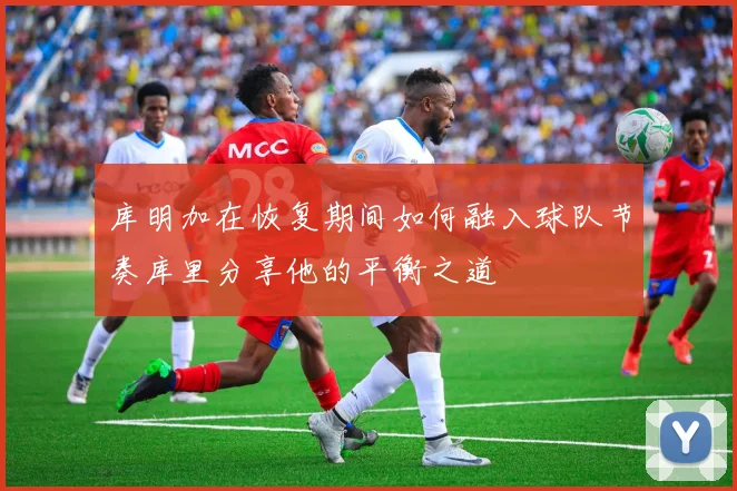 库明加在恢复期间如何融入球队节奏库里分享他的平衡之道
