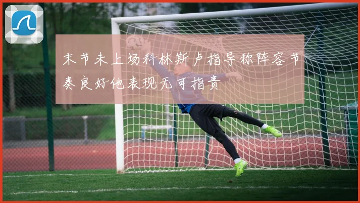 末节未上场科林斯卢指导称阵容节奏良好他表现无可指责