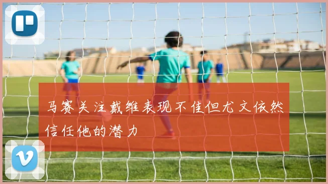 马赛关注戴维表现不佳但尤文依然信任他的潜力