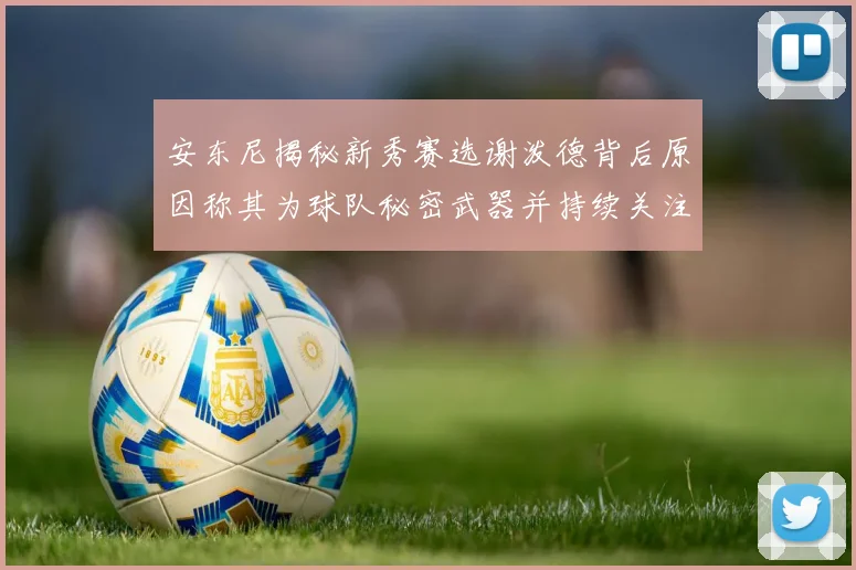 安东尼揭秘新秀赛选谢泼德背后原因称其为球队秘密武器并持续关注