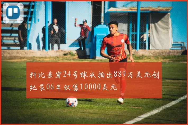 科比亲穿24号球衣拍出889万美元创纪录06年仅售10000美元