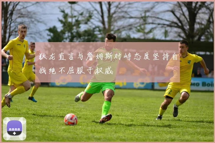 狄龙直言与詹姆斯对峙态度坚持自我绝不屈服于权威